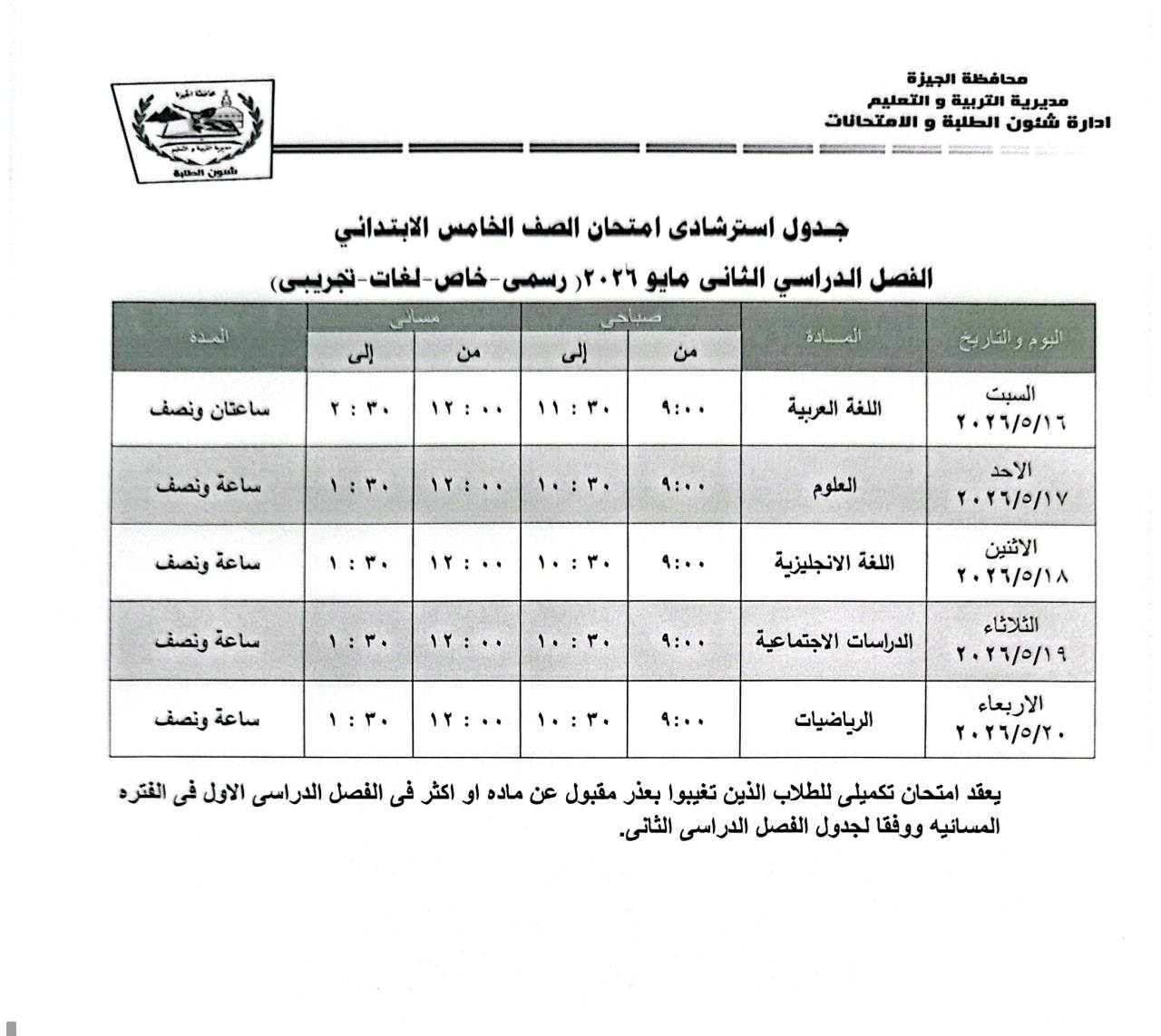 May be an image of ‎text that says '‎غالااقروه LaM محافظة الجيزة مديرية التعليم ادارة شئون الطلبة الامتحانات العدة جدول استرشادی امتحان الصف الخامس الابتداني الفصل الدراسي الثانى مايو ٢٦ ١ رسمی خاص لغات تجریبی) إلى من ساعتان ونصف الى イ:で・ من ۱۱:٠۰ المادة ۱۱:۳۰ ساعة ٠:٠۰ ۱۱:۰ اللفة العربية ساعة ونصف السبت ・￥1/0/1 ۰:۰ ۱۱:۳۰ イ：・・ العلوم 1・：イ・ ساعة ونصف الاحد ٢٠٢٢/٢/١٧ ۰:۰۰ ۱۱:۳۰ ۱۱:۰ اللفة الانجليزية ۱۰:۳۰ ساعة ونصف ۹:۰۰ الاثين ٢٠/٩/١٨٨ ۱:۳٠ الدراسات الاجتماعية الثلاثاء ٢۲٩/٢/۱۹ ٠:٠۰ الرياضيات الاربعاء ۲٢/٢/۰ يعقد امتحان تكميلى للطلاب النين تغييوا بعذر مقبول عن ماده او اكثر فى الفصل الدراسى الاول فى الفتره المسائيه ووفقا لجدول الفصل الدراسى الثاتى.‎'‎